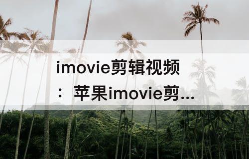 imovie剪辑视频：苹果imovie剪辑视频格式