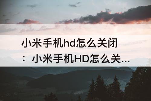小米手机hd怎么关闭：小米手机HD怎么关闭掉