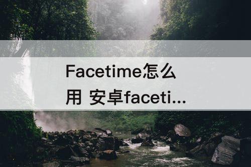 Facetime怎么用 安卓facetime怎么用不了