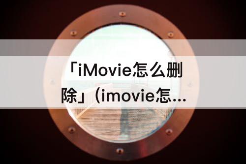 「iMovie怎么删除」(imovie怎么删除视频)