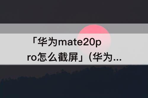 「华为mate20pro怎么截屏」(华为mate20pro怎么截屏幕)