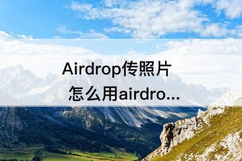 Airdrop传照片 怎么用airdrop传照片