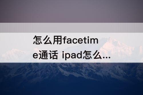 怎么用facetime通话 ipad怎么用facetime通话