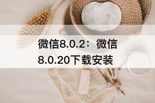 微信8.0.2：微信8.0.20下载安装