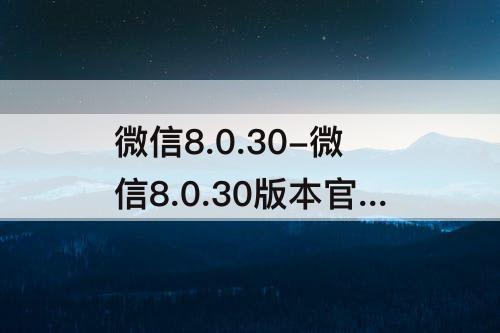 微信8.0.30-微信8.0.30版本官方版下载