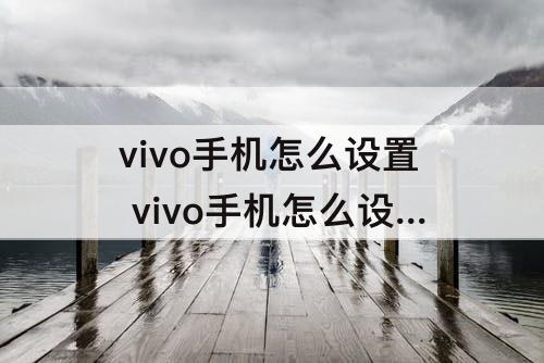 vivo手机怎么设置 vivo手机怎么设置锁屏时间在左上角
