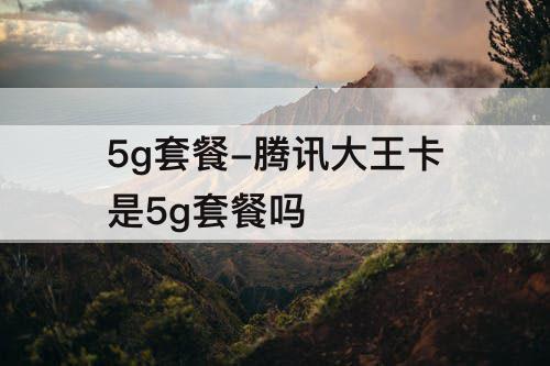 5g套餐-腾讯大王卡是5g套餐吗