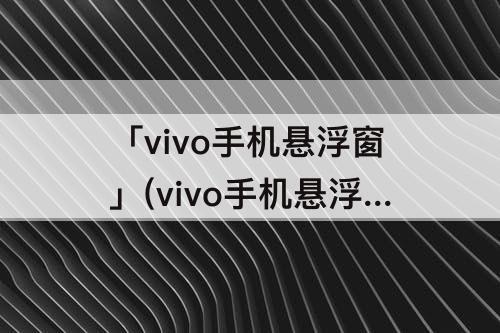 「vivo手机悬浮窗」(vivo手机悬浮窗功能)