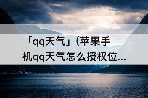「qq天气」(苹果手机qq天气怎么授权位置)