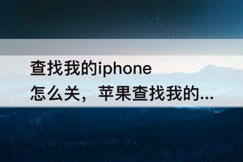 查找我的iphone怎么关，苹果查找我的iphone怎么关闭双重认证
