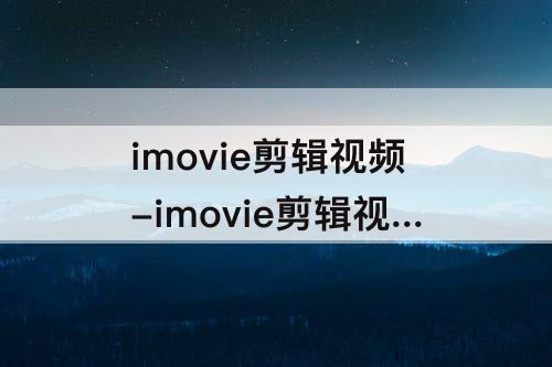 imovie剪辑视频-imovie剪辑视频如何导出