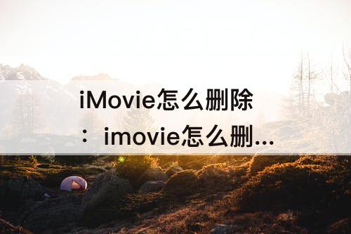 iMovie怎么删除：imovie怎么删除视频中间一段合成