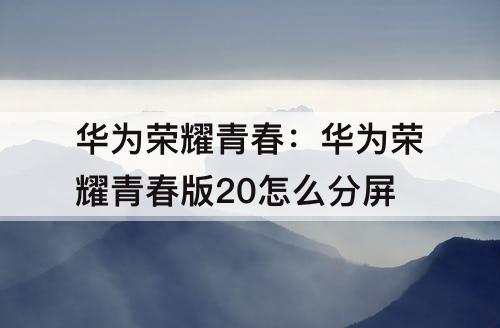 华为荣耀青春：华为荣耀青春版20怎么分屏